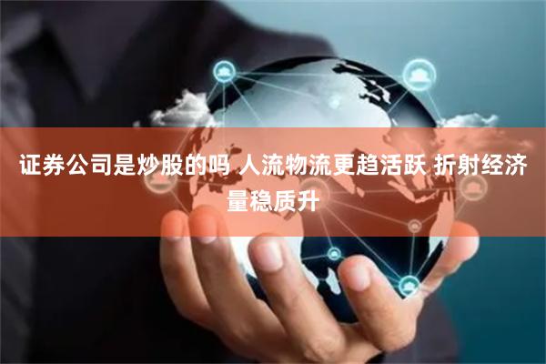 证券公司是炒股的吗 人流物流更趋活跃 折射经济量稳质升