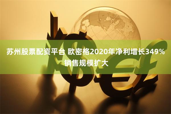 苏州股票配资平台 欧密格2020年净利增长349% 销售规模扩大