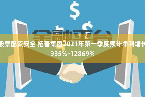 股票配资安全 拓普集团2021年第一季度预计净利增长935%-12869%