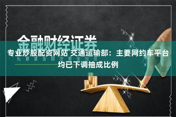 专业炒股配资网站 交通运输部：主要网约车平台均已下调抽成比例