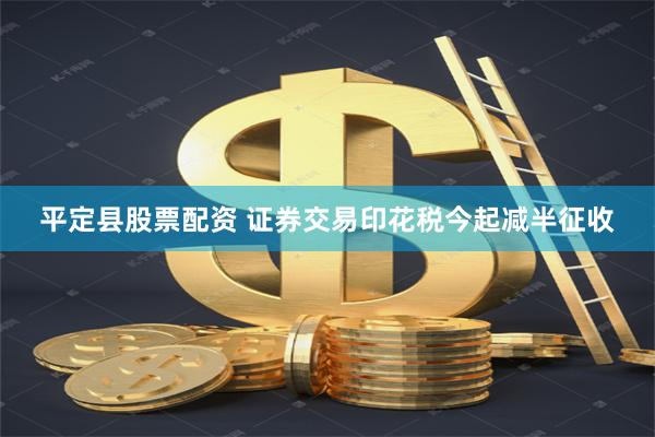 平定县股票配资 证券交易印花税今起减半征收