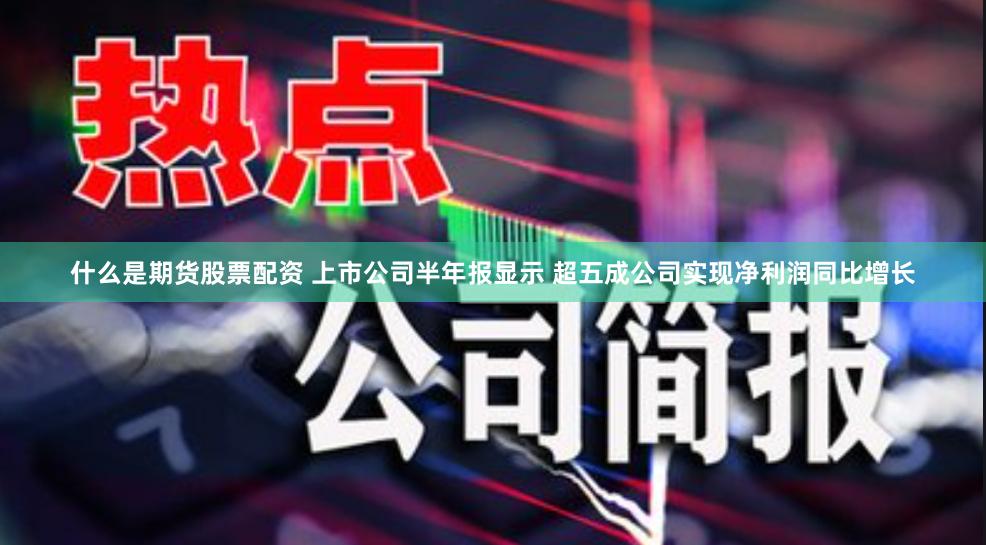 什么是期货股票配资 上市公司半年报显示 超五成公司实现净利润同比增长