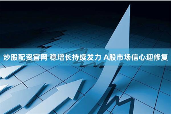 炒股配资官网 稳增长持续发力 A股市场信心迎修复