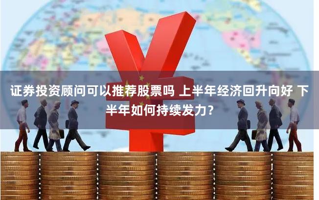 证券投资顾问可以推荐股票吗 上半年经济回升向好 下半年如何持续发力？