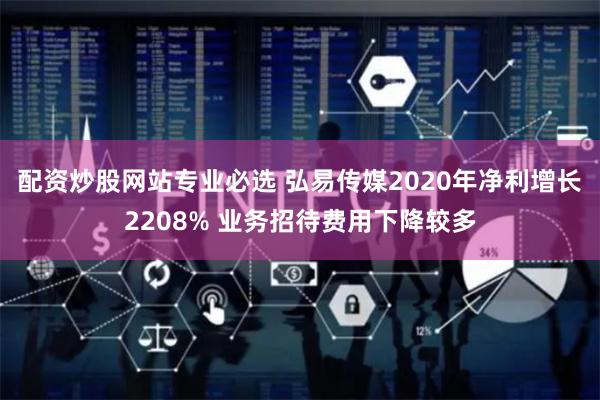 配资炒股网站专业必选 弘易传媒2020年净利增长2208% 业务招待费用下降较多