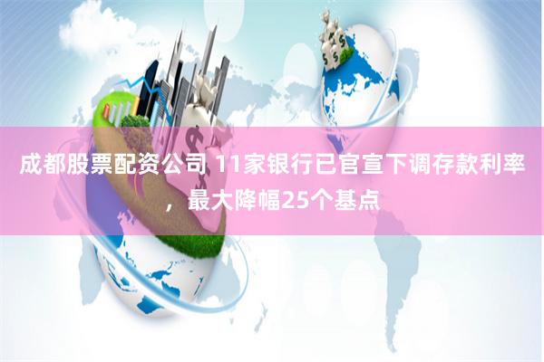 成都股票配资公司 11家银行已官宣下调存款利率，最大降幅25个基点