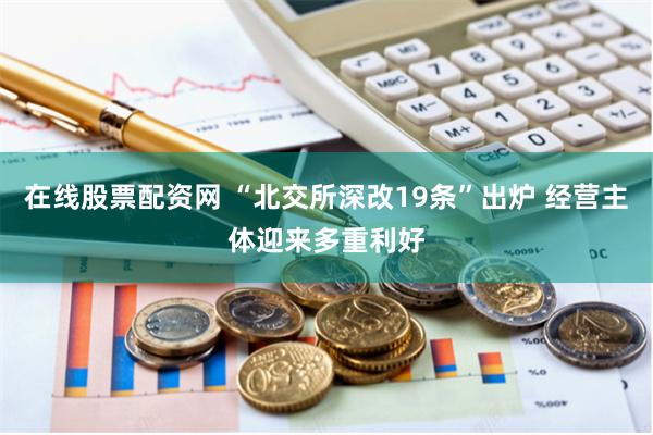 在线股票配资网 “北交所深改19条”出炉 经营主体迎来多重利好