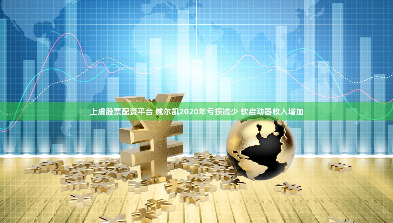 上虞股票配资平台 威尔凯2020年亏损减少 软启动器收入增加