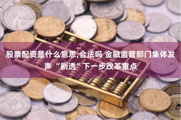 股票配资是什么意思,合法吗 金融监管部门集体发声 “剧透”下一步改革重点
