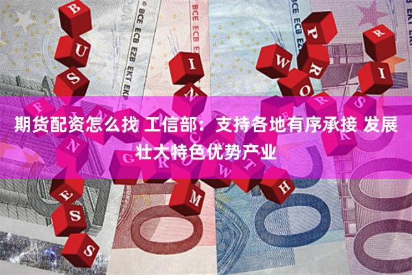 期货配资怎么找 工信部：支持各地有序承接 发展壮大特色优势产业