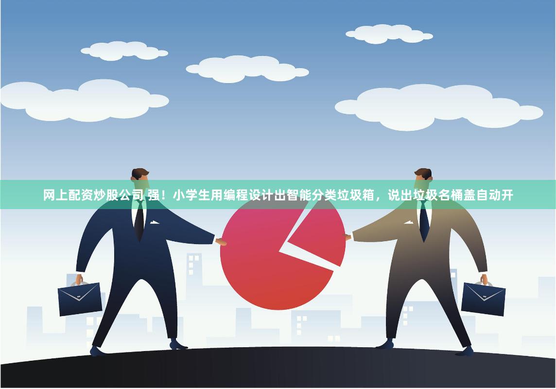 网上配资炒股公司 强！小学生用编程设计出智能分类垃圾箱，说出垃圾名桶盖自动开