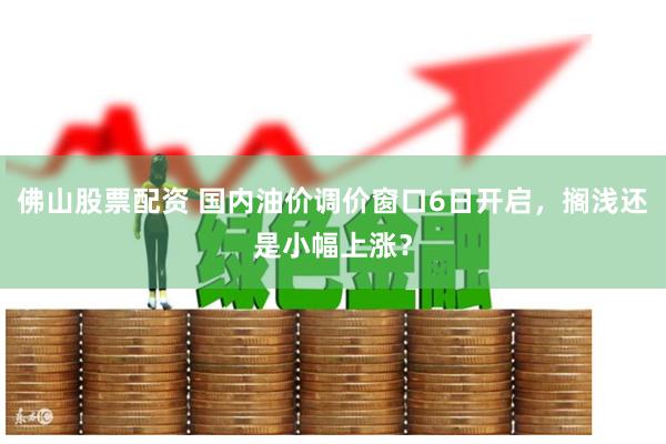 佛山股票配资 国内油价调价窗口6日开启，搁浅还是小幅上涨？