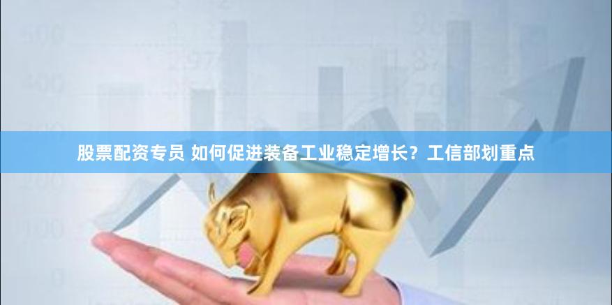 股票配资专员 如何促进装备工业稳定增长？工信部划重点