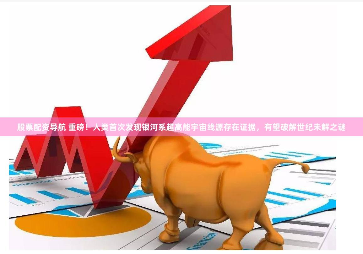 股票配资导航 重磅！人类首次发现银河系超高能宇宙线源存在证据，有望破解世纪未解之谜