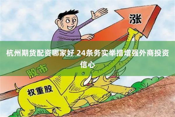 杭州期货配资哪家好 24条务实举措增强外商投资信心