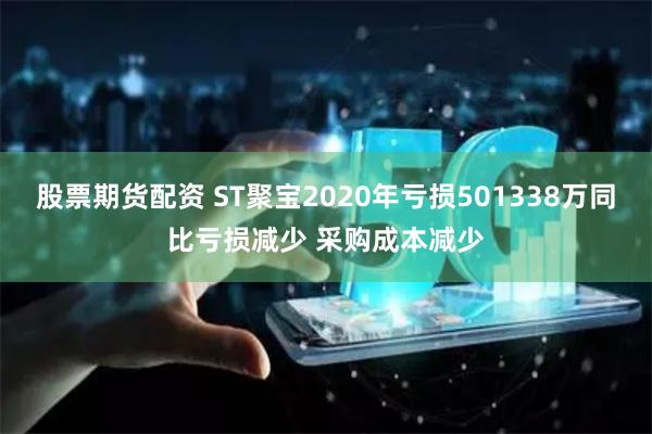 股票期货配资 ST聚宝2020年亏损501338万同比亏损减少 采购成本减少