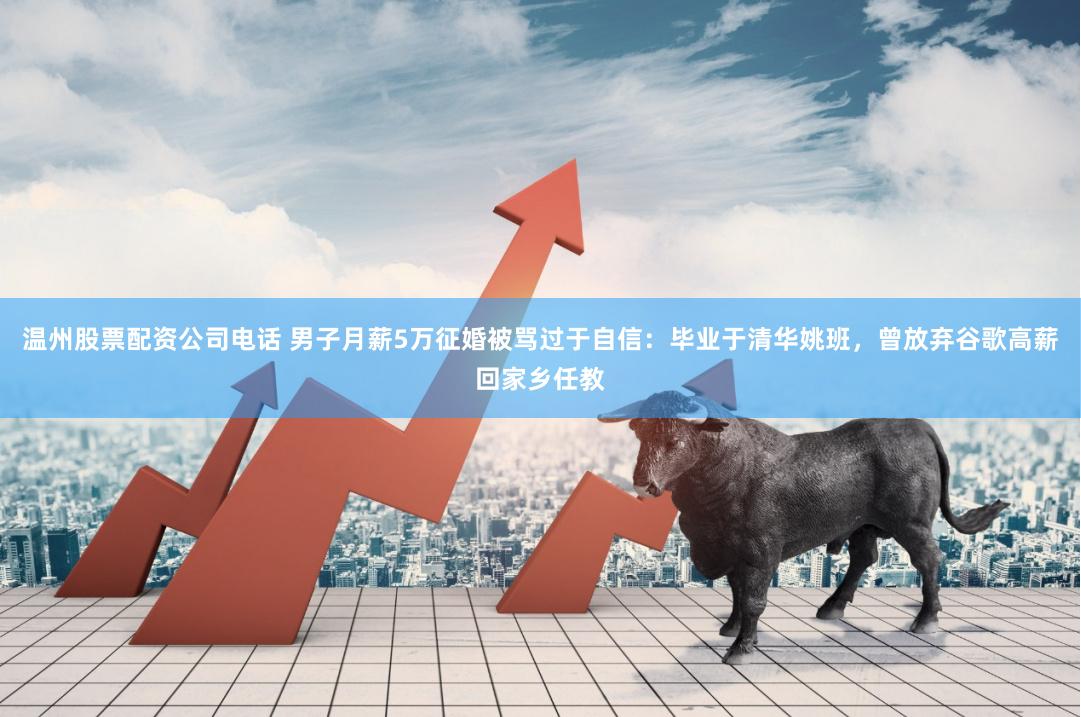 温州股票配资公司电话 男子月薪5万征婚被骂过于自信：毕业于清华姚班，曾放弃谷歌高薪回家乡任教