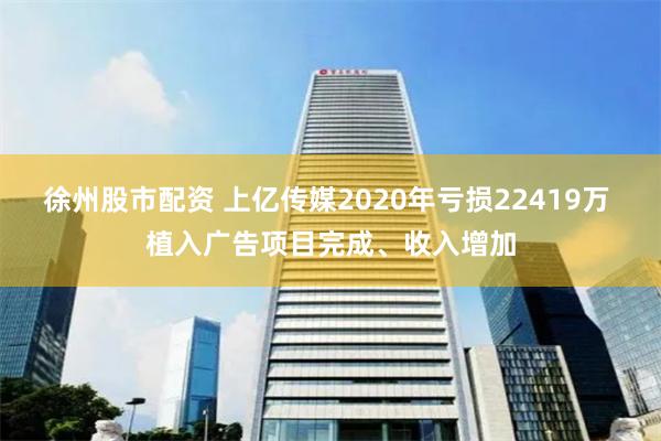 徐州股市配资 上亿传媒2020年亏损22419万 植入广告项目完成、收入增加