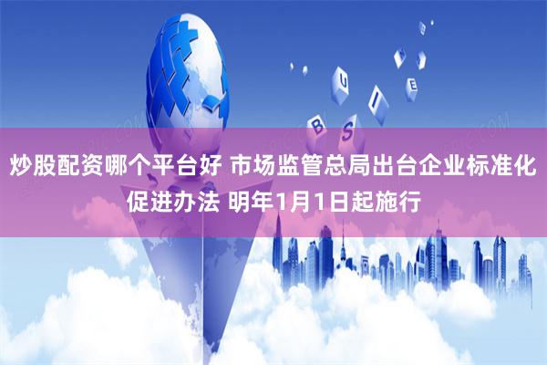 炒股配资哪个平台好 市场监管总局出台企业标准化促进办法 明年1月1日起施行
