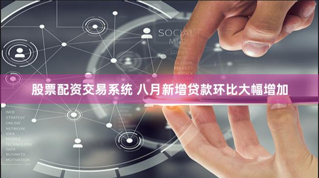 股票配资交易系统 八月新增贷款环比大幅增加