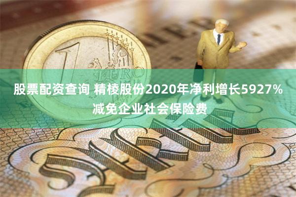 股票配资查询 精棱股份2020年净利增长5927% 减免企业社会保险费