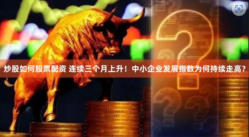 炒股如何股票配资 连续三个月上升！中小企业发展指数为何持续走高？