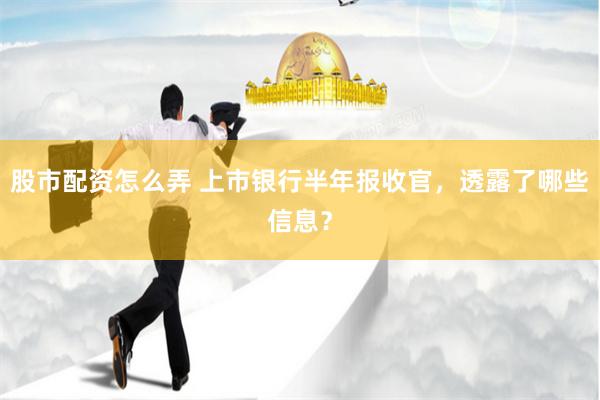 股市配资怎么弄 上市银行半年报收官，透露了哪些信息？