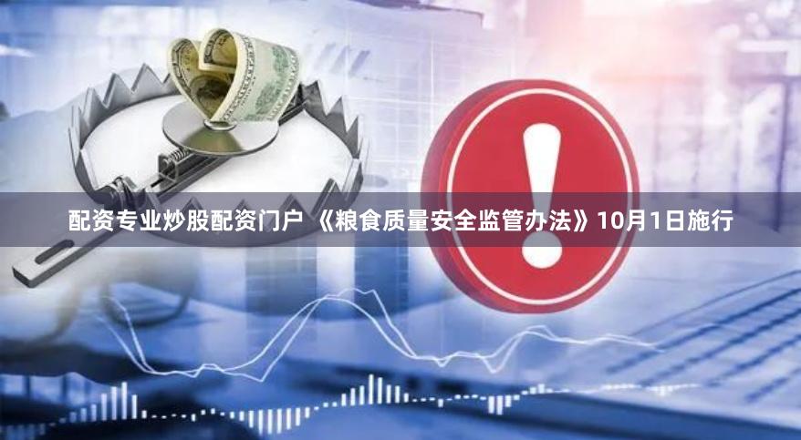 配资专业炒股配资门户 《粮食质量安全监管办法》10月1日施行