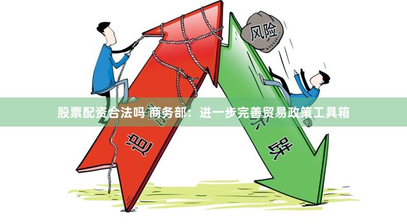 股票配资合法吗 商务部：进一步完善贸易政策工具箱