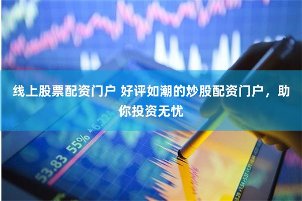 线上股票配资门户 好评如潮的炒股配资门户，助你投资无忧