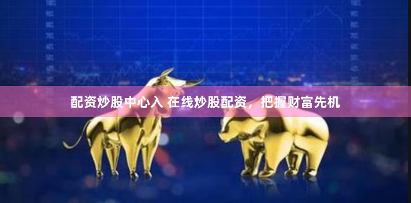 配资炒股中心入 在线炒股配资，把握财富先机