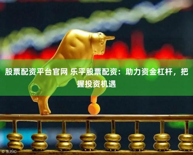 股票配资平台官网 乐平股票配资：助力资金杠杆，把握投资机遇