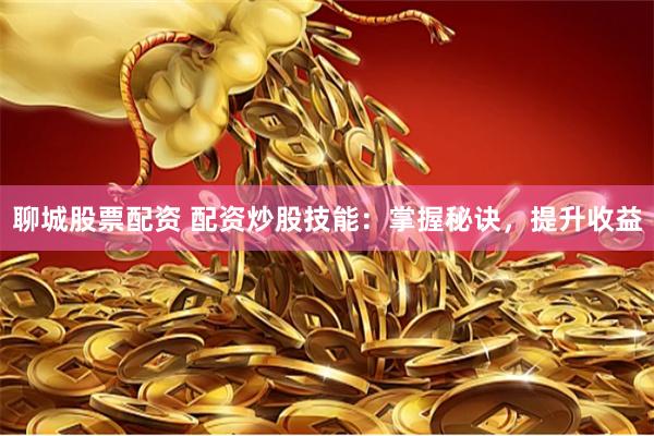 聊城股票配资 配资炒股技能：掌握秘诀，提升收益