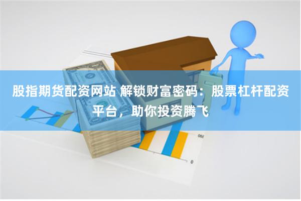股指期货配资网站 解锁财富密码：股票杠杆配资平台，助你投资腾飞