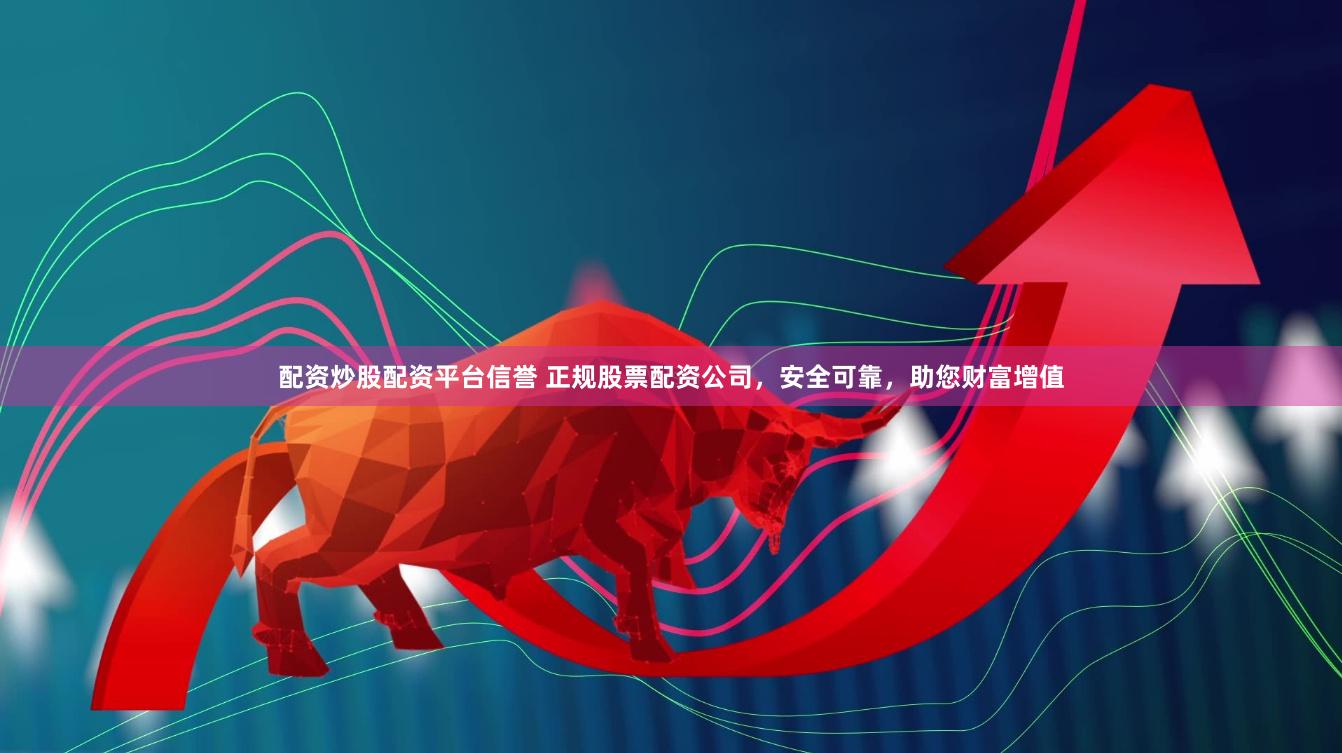 配资炒股配资平台信誉 正规股票配资公司，安全可靠，助您财富增值
