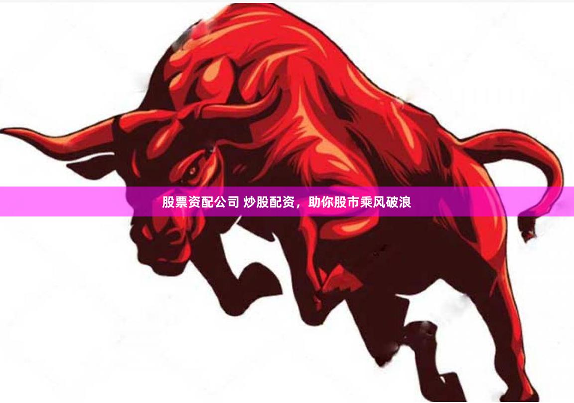 股票资配公司 炒股配资，助你股市乘风破浪