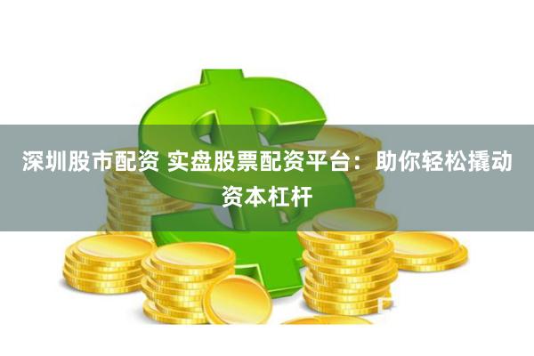 深圳股市配资 实盘股票配资平台：助你轻松撬动资本杠杆