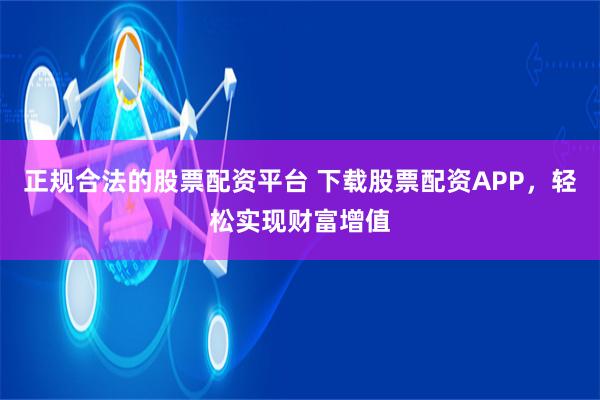 正规合法的股票配资平台 下载股票配资APP，轻松实现财富增值