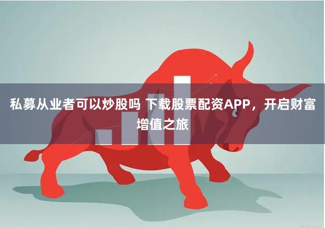私募从业者可以炒股吗 下载股票配资APP，开启财富增值之旅