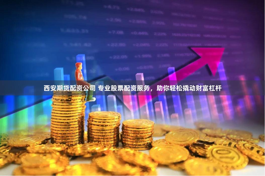 西安期货配资公司 专业股票配资服务，助你轻松撬动财富杠杆