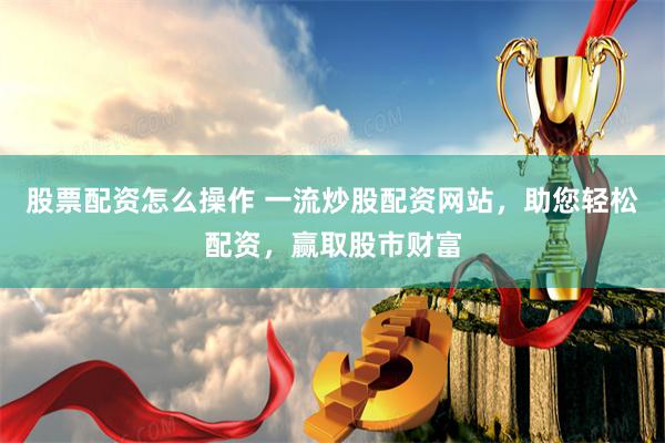 股票配资怎么操作 一流炒股配资网站，助您轻松配资，赢取股市财富