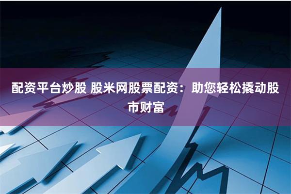 配资平台炒股 股米网股票配资：助您轻松撬动股市财富