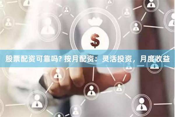 股票配资可靠吗? 按月配资：灵活投资，月度收益