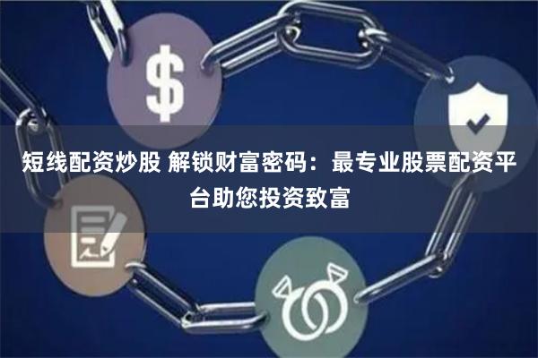 短线配资炒股 解锁财富密码：最专业股票配资平台助您投资致富