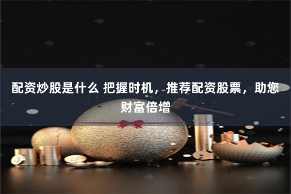 配资炒股是什么 把握时机，推荐配资股票，助您财富倍增