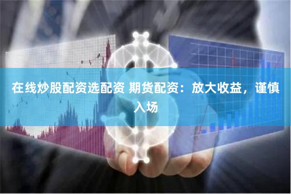 在线炒股配资选配资 期货配资：放大收益，谨慎入场
