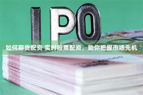 如何期货配资 实时股票配资，助你把握市场先机