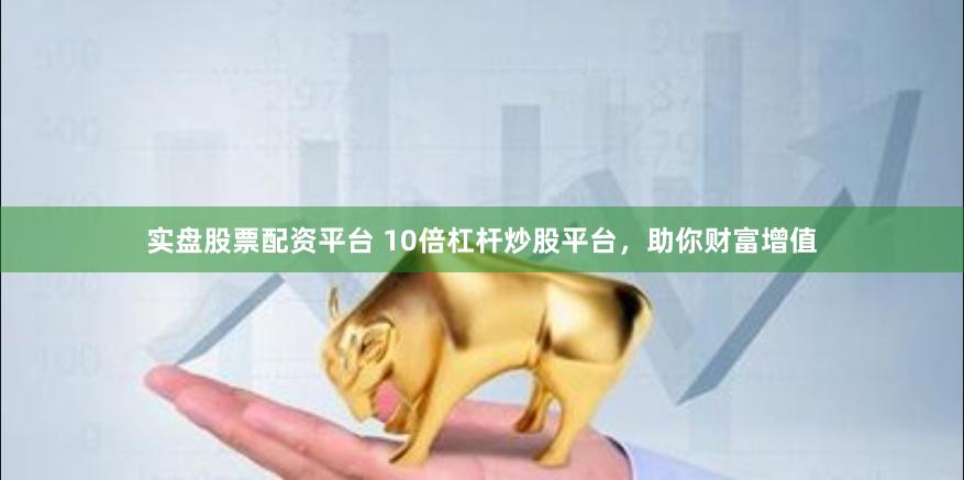 实盘股票配资平台 10倍杠杆炒股平台，助你财富增值