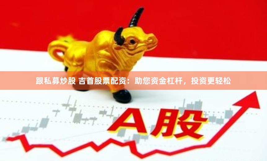 跟私募炒股 吉首股票配资：助您资金杠杆，投资更轻松