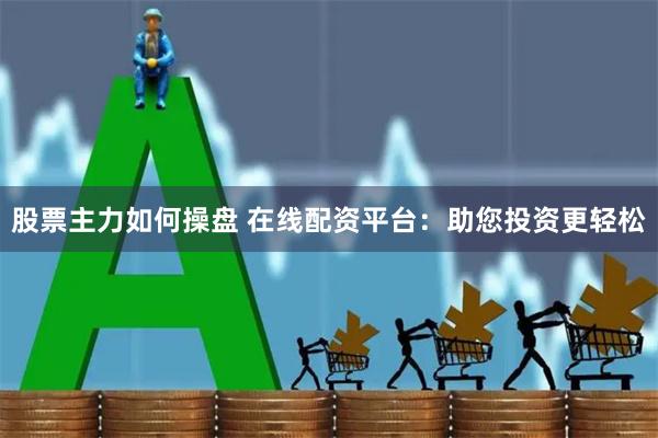 股票主力如何操盘 在线配资平台：助您投资更轻松
